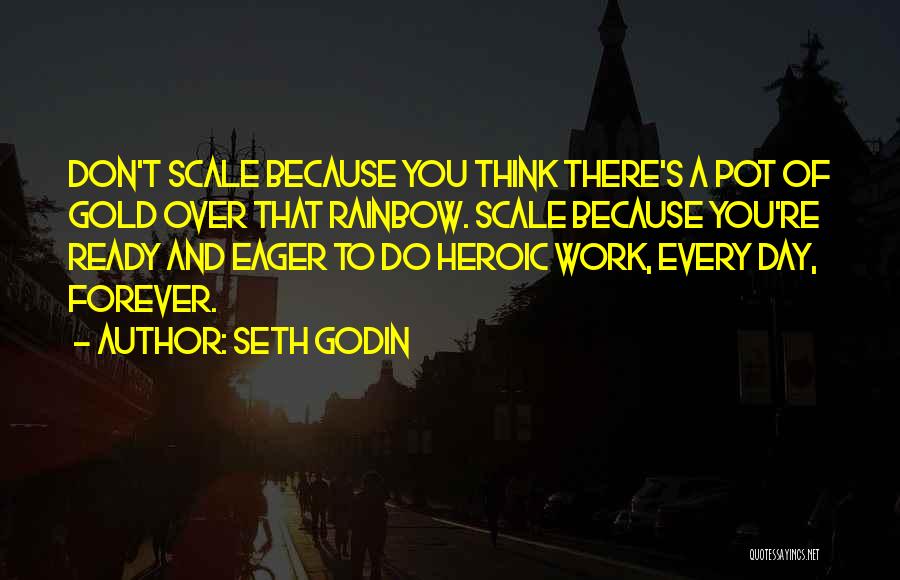 Seth Godin Quotes: Don't Scale Because You Think There's A Pot Of Gold Over That Rainbow. Scale Because You're Ready And Eager To