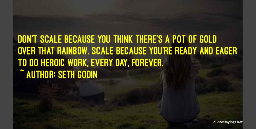 Seth Godin Quotes: Don't Scale Because You Think There's A Pot Of Gold Over That Rainbow. Scale Because You're Ready And Eager To