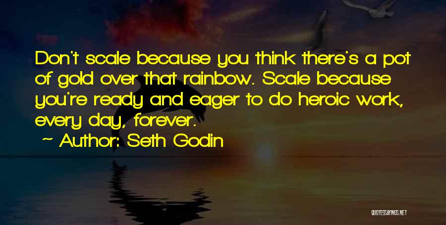 Seth Godin Quotes: Don't Scale Because You Think There's A Pot Of Gold Over That Rainbow. Scale Because You're Ready And Eager To