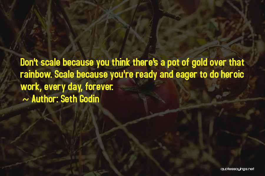 Seth Godin Quotes: Don't Scale Because You Think There's A Pot Of Gold Over That Rainbow. Scale Because You're Ready And Eager To