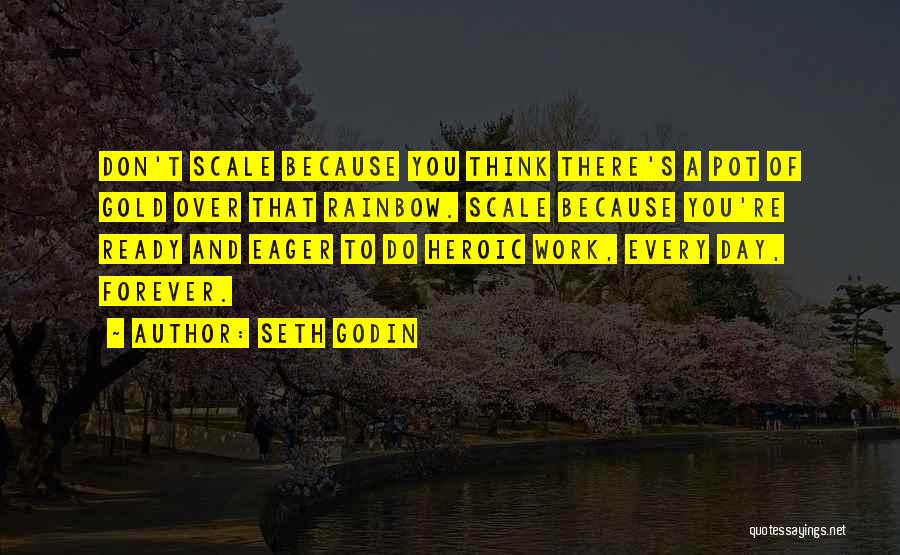 Seth Godin Quotes: Don't Scale Because You Think There's A Pot Of Gold Over That Rainbow. Scale Because You're Ready And Eager To