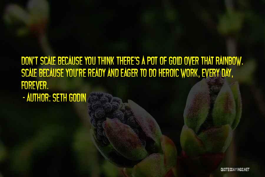 Seth Godin Quotes: Don't Scale Because You Think There's A Pot Of Gold Over That Rainbow. Scale Because You're Ready And Eager To