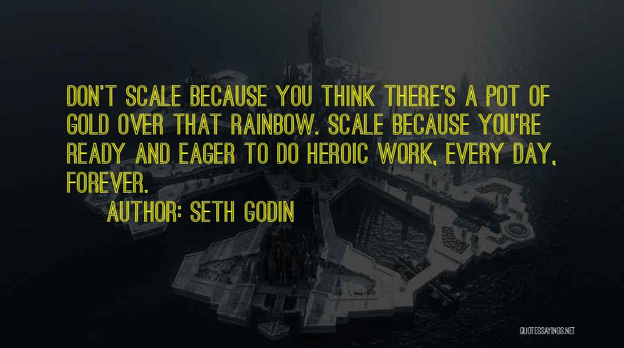Seth Godin Quotes: Don't Scale Because You Think There's A Pot Of Gold Over That Rainbow. Scale Because You're Ready And Eager To