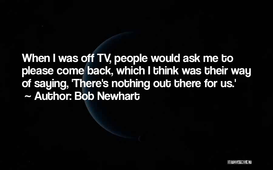 Bob Newhart Quotes: When I Was Off Tv, People Would Ask Me To Please Come Back, Which I Think Was Their Way Of