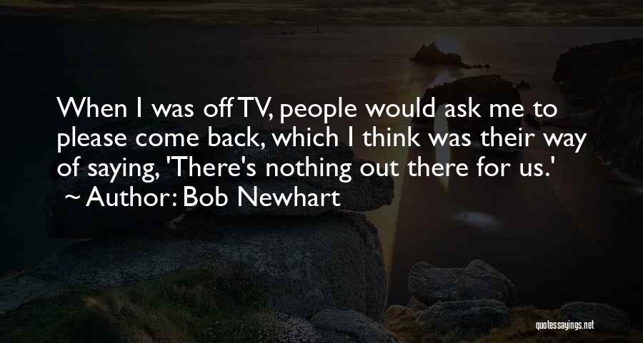 Bob Newhart Quotes: When I Was Off Tv, People Would Ask Me To Please Come Back, Which I Think Was Their Way Of