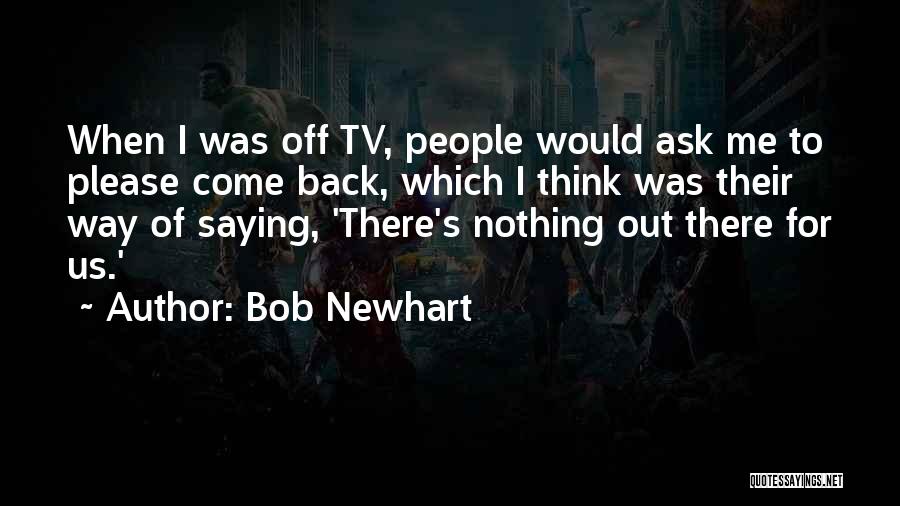 Bob Newhart Quotes: When I Was Off Tv, People Would Ask Me To Please Come Back, Which I Think Was Their Way Of