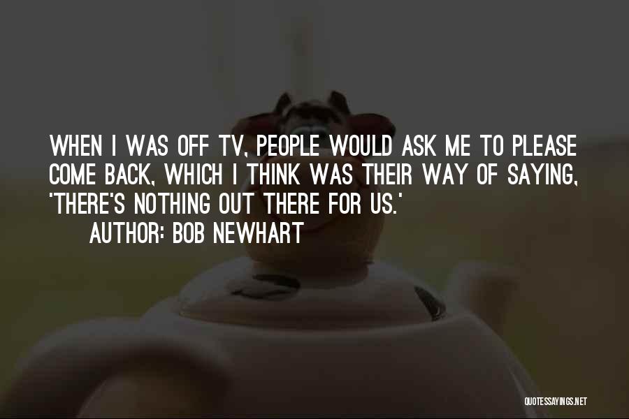 Bob Newhart Quotes: When I Was Off Tv, People Would Ask Me To Please Come Back, Which I Think Was Their Way Of