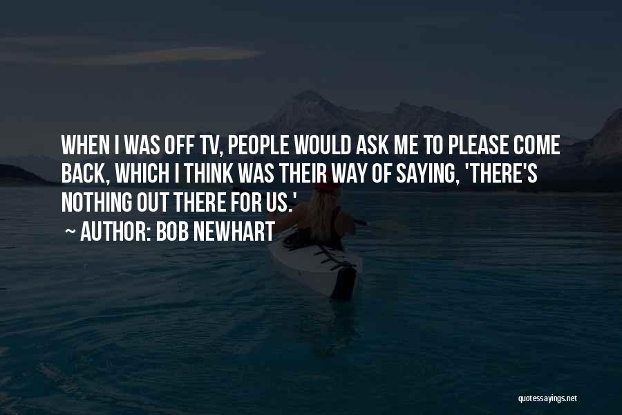 Bob Newhart Quotes: When I Was Off Tv, People Would Ask Me To Please Come Back, Which I Think Was Their Way Of