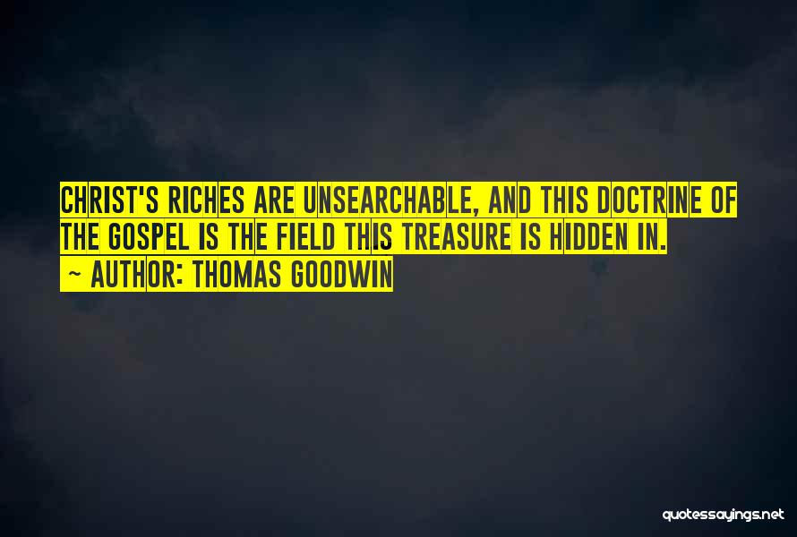 Thomas Goodwin Quotes: Christ's Riches Are Unsearchable, And This Doctrine Of The Gospel Is The Field This Treasure Is Hidden In.