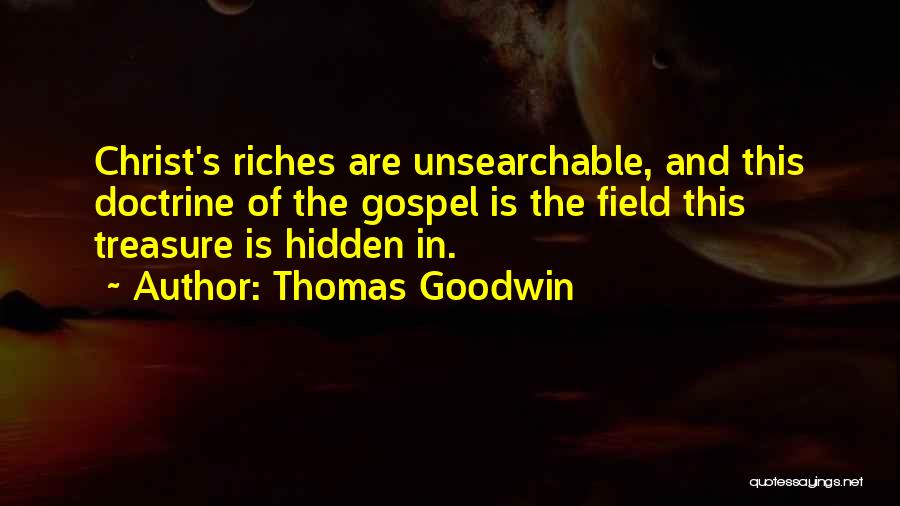 Thomas Goodwin Quotes: Christ's Riches Are Unsearchable, And This Doctrine Of The Gospel Is The Field This Treasure Is Hidden In.