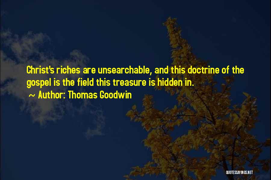 Thomas Goodwin Quotes: Christ's Riches Are Unsearchable, And This Doctrine Of The Gospel Is The Field This Treasure Is Hidden In.