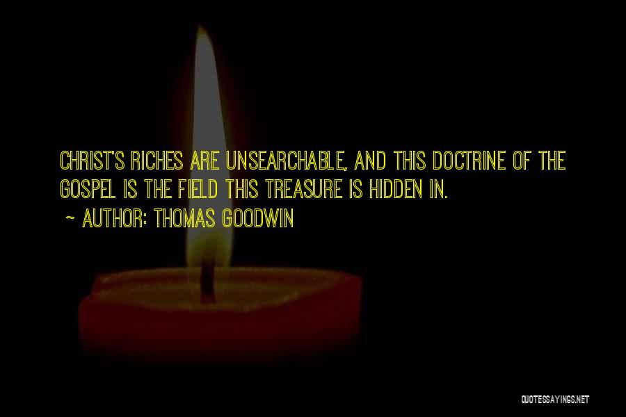 Thomas Goodwin Quotes: Christ's Riches Are Unsearchable, And This Doctrine Of The Gospel Is The Field This Treasure Is Hidden In.