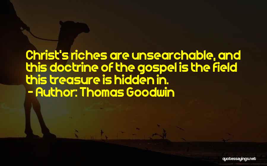 Thomas Goodwin Quotes: Christ's Riches Are Unsearchable, And This Doctrine Of The Gospel Is The Field This Treasure Is Hidden In.