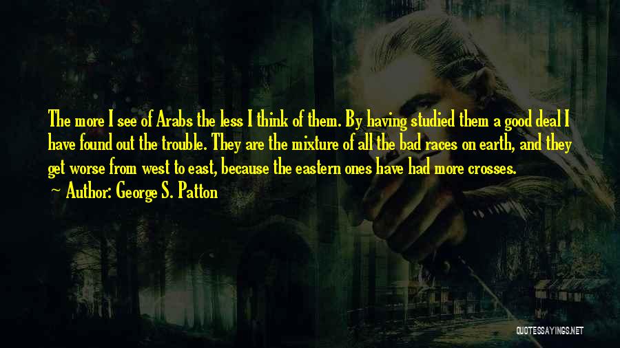 George S. Patton Quotes: The More I See Of Arabs The Less I Think Of Them. By Having Studied Them A Good Deal I