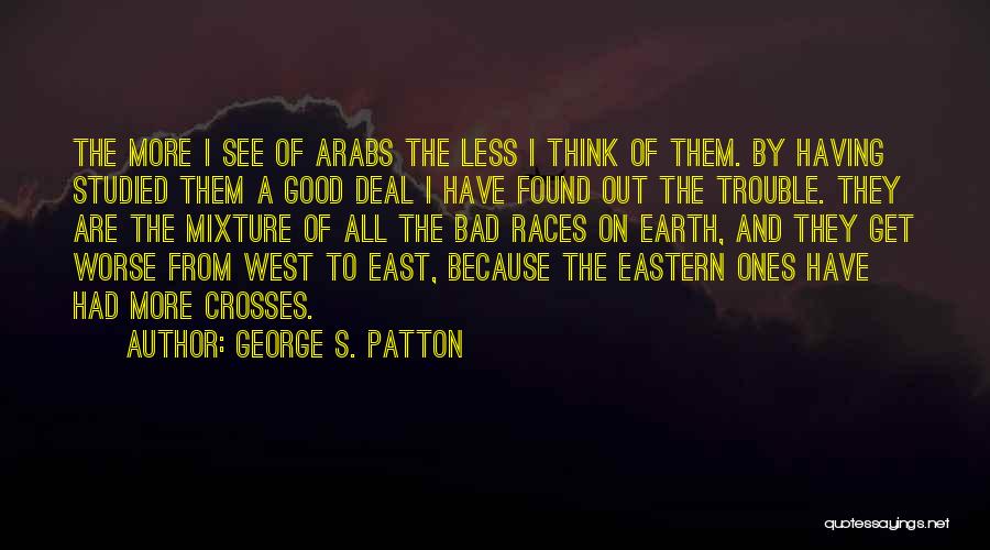 George S. Patton Quotes: The More I See Of Arabs The Less I Think Of Them. By Having Studied Them A Good Deal I