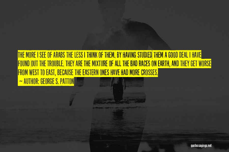 George S. Patton Quotes: The More I See Of Arabs The Less I Think Of Them. By Having Studied Them A Good Deal I