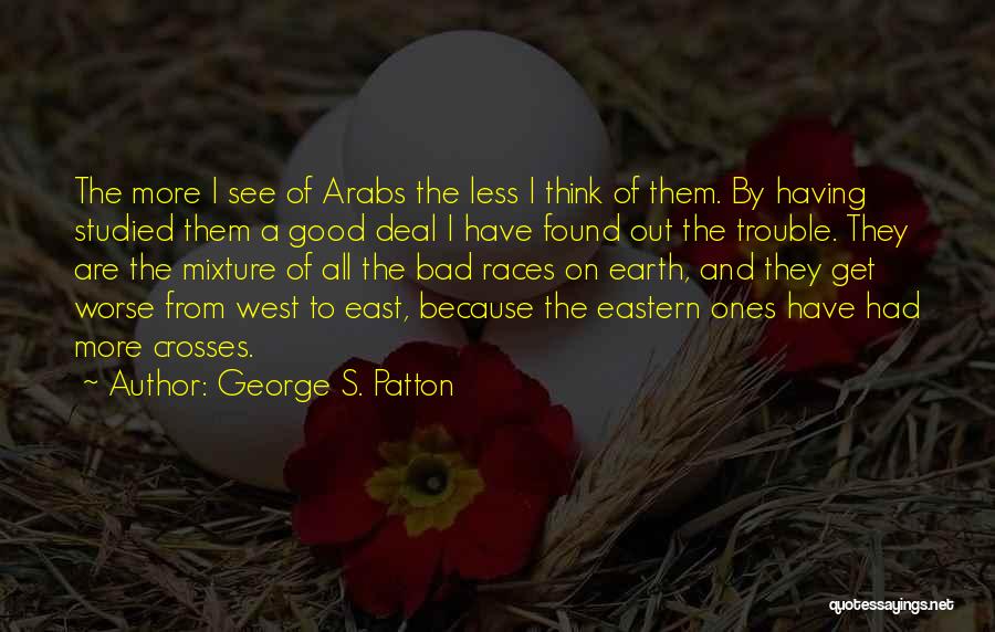 George S. Patton Quotes: The More I See Of Arabs The Less I Think Of Them. By Having Studied Them A Good Deal I