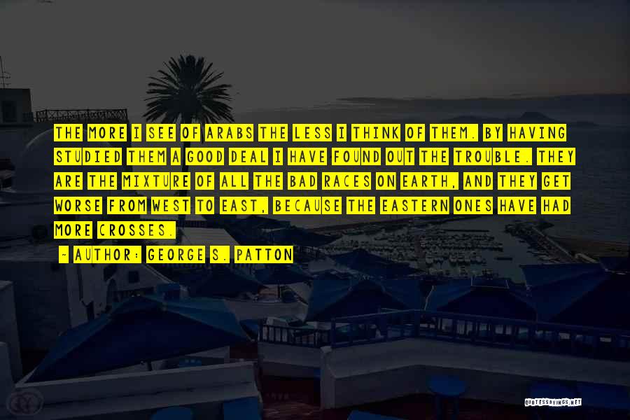 George S. Patton Quotes: The More I See Of Arabs The Less I Think Of Them. By Having Studied Them A Good Deal I