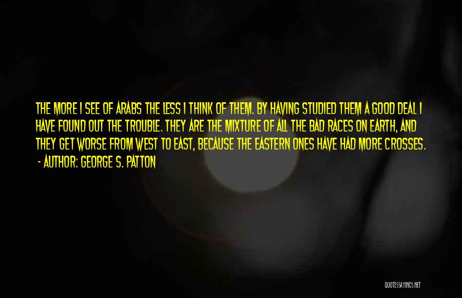 George S. Patton Quotes: The More I See Of Arabs The Less I Think Of Them. By Having Studied Them A Good Deal I