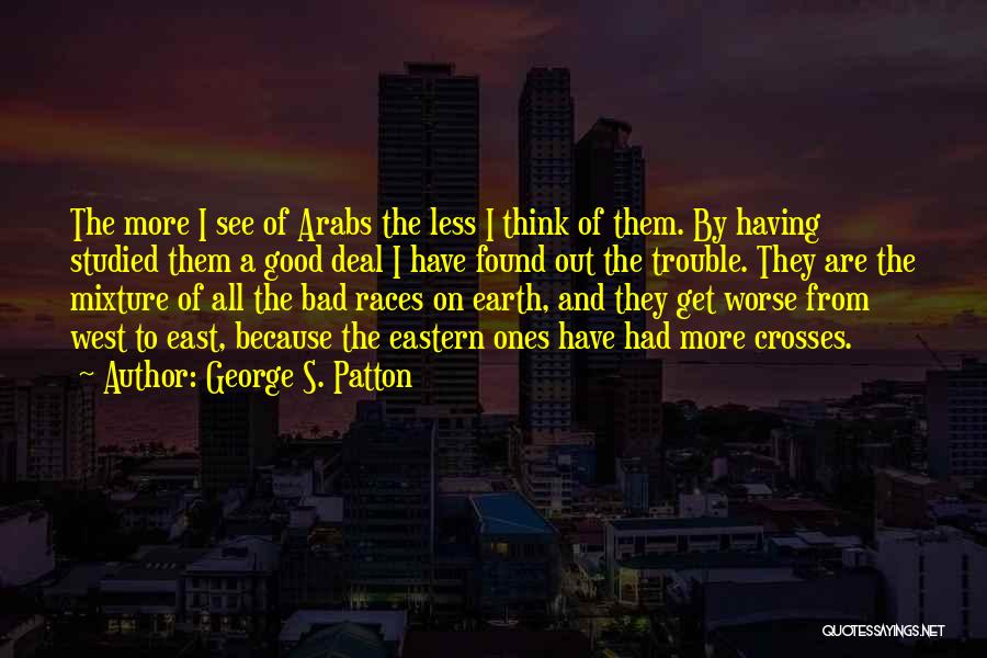 George S. Patton Quotes: The More I See Of Arabs The Less I Think Of Them. By Having Studied Them A Good Deal I