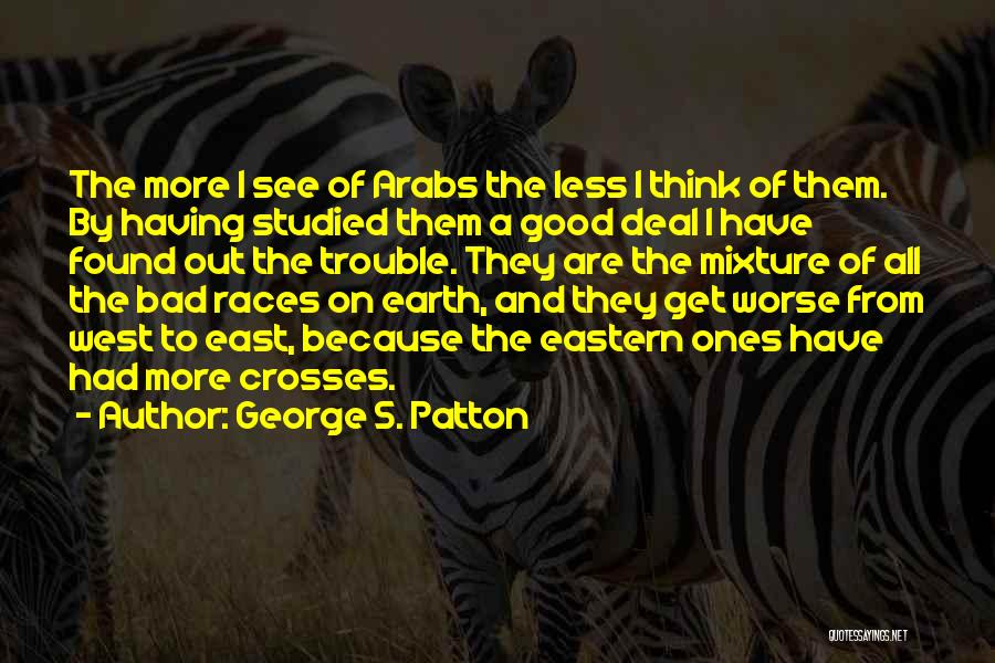George S. Patton Quotes: The More I See Of Arabs The Less I Think Of Them. By Having Studied Them A Good Deal I