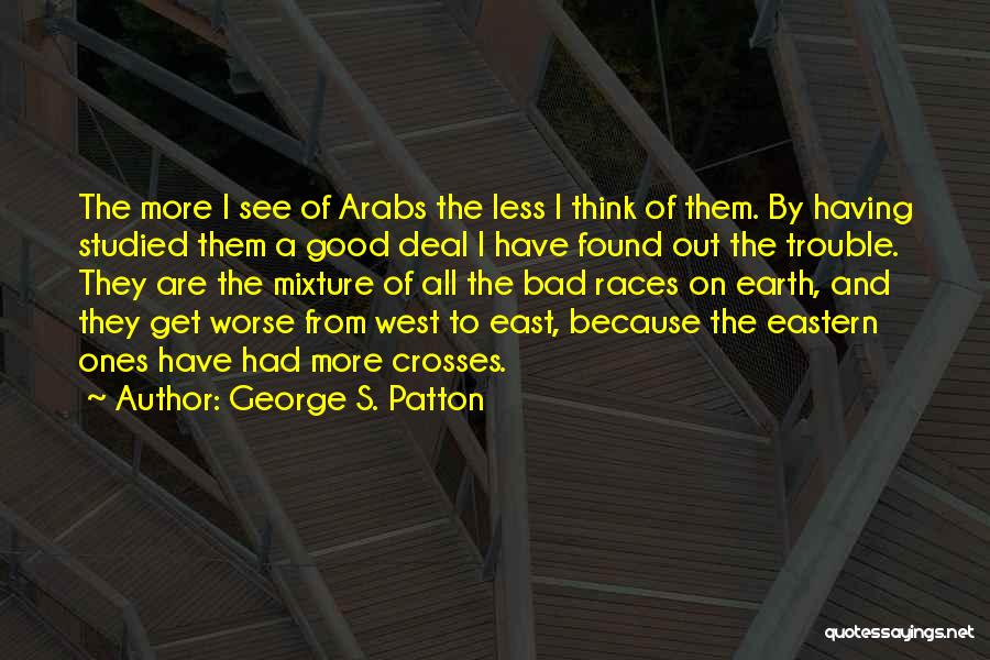 George S. Patton Quotes: The More I See Of Arabs The Less I Think Of Them. By Having Studied Them A Good Deal I