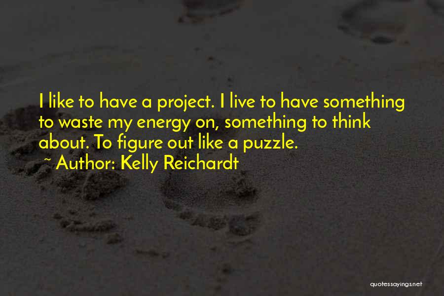 Kelly Reichardt Quotes: I Like To Have A Project. I Live To Have Something To Waste My Energy On, Something To Think About.
