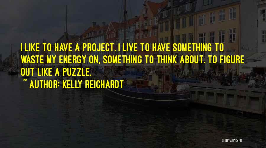 Kelly Reichardt Quotes: I Like To Have A Project. I Live To Have Something To Waste My Energy On, Something To Think About.