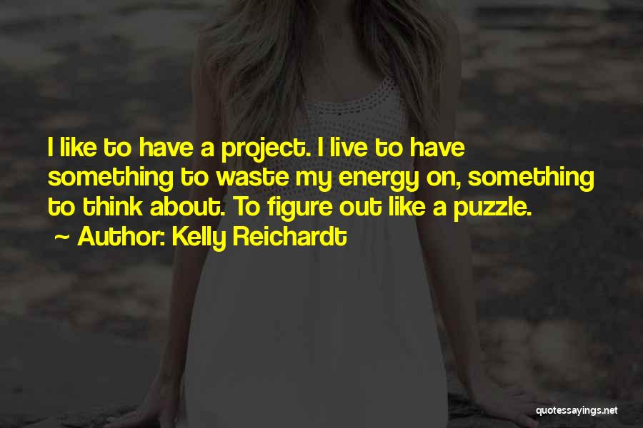 Kelly Reichardt Quotes: I Like To Have A Project. I Live To Have Something To Waste My Energy On, Something To Think About.