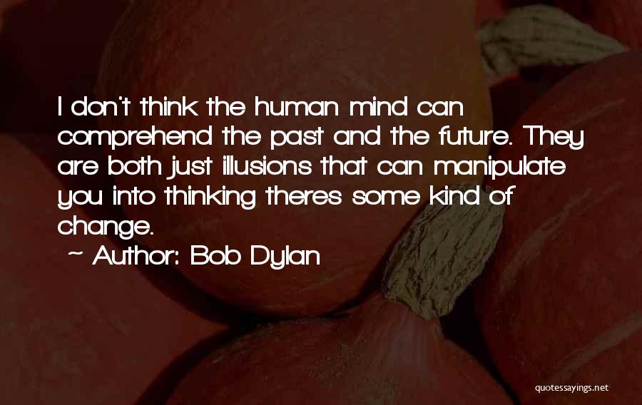 Bob Dylan Quotes: I Don't Think The Human Mind Can Comprehend The Past And The Future. They Are Both Just Illusions That Can
