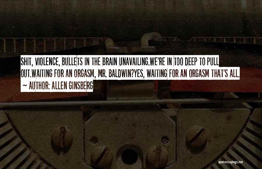 Allen Ginsberg Quotes: Shit, Violence, Bullets In The Brain Unavailing.we're In Too Deep To Pull Out.waiting For An Orgasm, Mr. Baldwin?yes, Waiting For