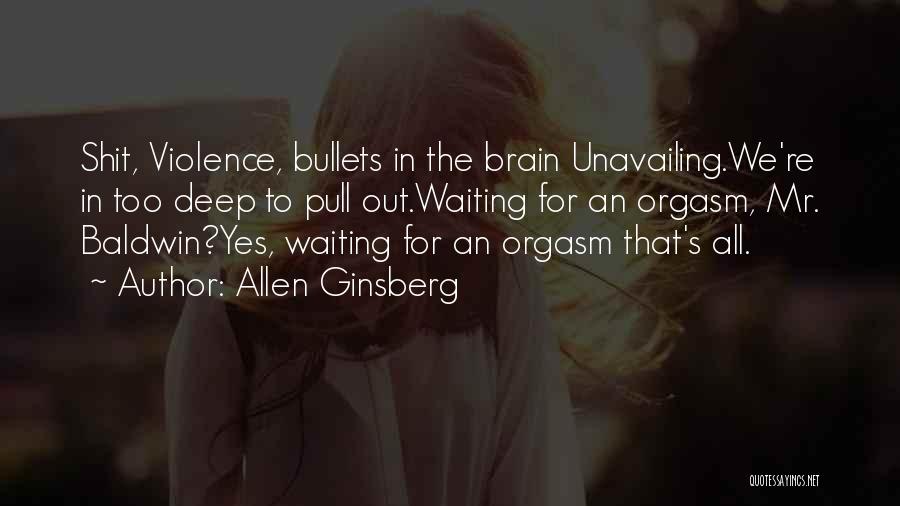 Allen Ginsberg Quotes: Shit, Violence, Bullets In The Brain Unavailing.we're In Too Deep To Pull Out.waiting For An Orgasm, Mr. Baldwin?yes, Waiting For