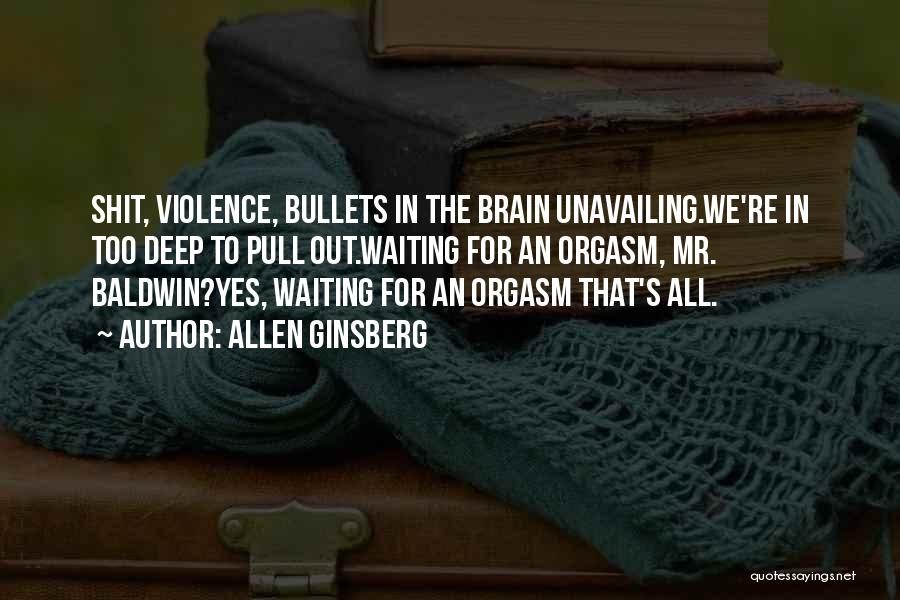 Allen Ginsberg Quotes: Shit, Violence, Bullets In The Brain Unavailing.we're In Too Deep To Pull Out.waiting For An Orgasm, Mr. Baldwin?yes, Waiting For