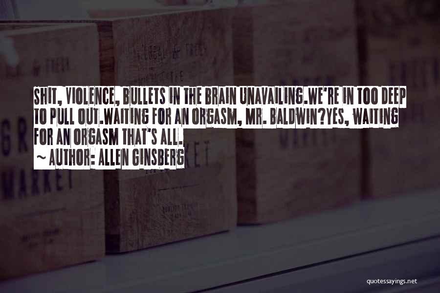 Allen Ginsberg Quotes: Shit, Violence, Bullets In The Brain Unavailing.we're In Too Deep To Pull Out.waiting For An Orgasm, Mr. Baldwin?yes, Waiting For
