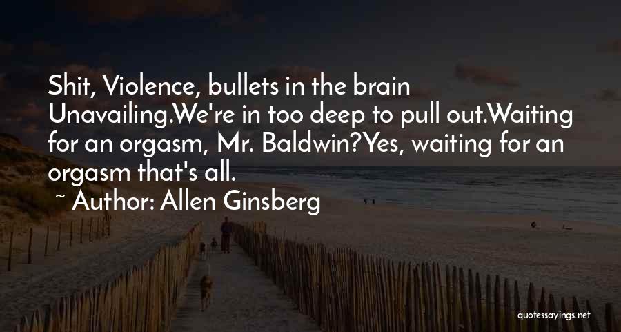 Allen Ginsberg Quotes: Shit, Violence, Bullets In The Brain Unavailing.we're In Too Deep To Pull Out.waiting For An Orgasm, Mr. Baldwin?yes, Waiting For