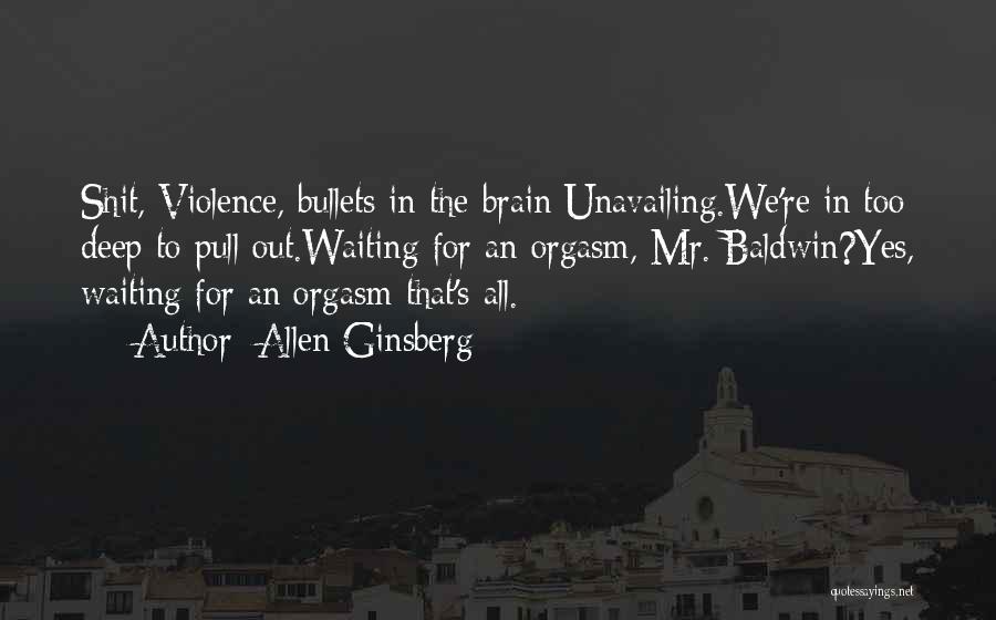 Allen Ginsberg Quotes: Shit, Violence, Bullets In The Brain Unavailing.we're In Too Deep To Pull Out.waiting For An Orgasm, Mr. Baldwin?yes, Waiting For