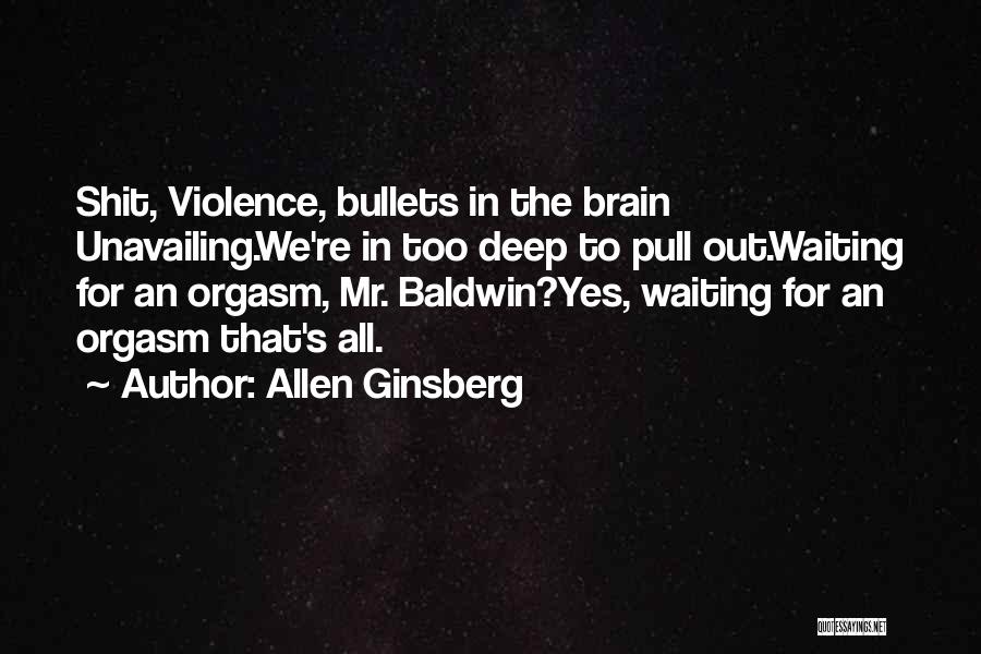 Allen Ginsberg Quotes: Shit, Violence, Bullets In The Brain Unavailing.we're In Too Deep To Pull Out.waiting For An Orgasm, Mr. Baldwin?yes, Waiting For