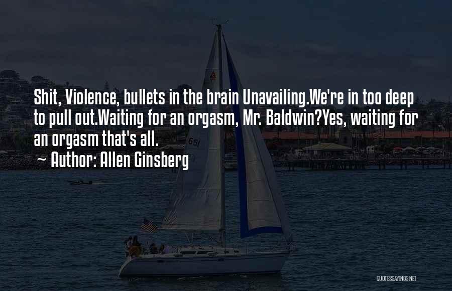 Allen Ginsberg Quotes: Shit, Violence, Bullets In The Brain Unavailing.we're In Too Deep To Pull Out.waiting For An Orgasm, Mr. Baldwin?yes, Waiting For