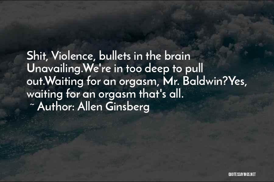 Allen Ginsberg Quotes: Shit, Violence, Bullets In The Brain Unavailing.we're In Too Deep To Pull Out.waiting For An Orgasm, Mr. Baldwin?yes, Waiting For