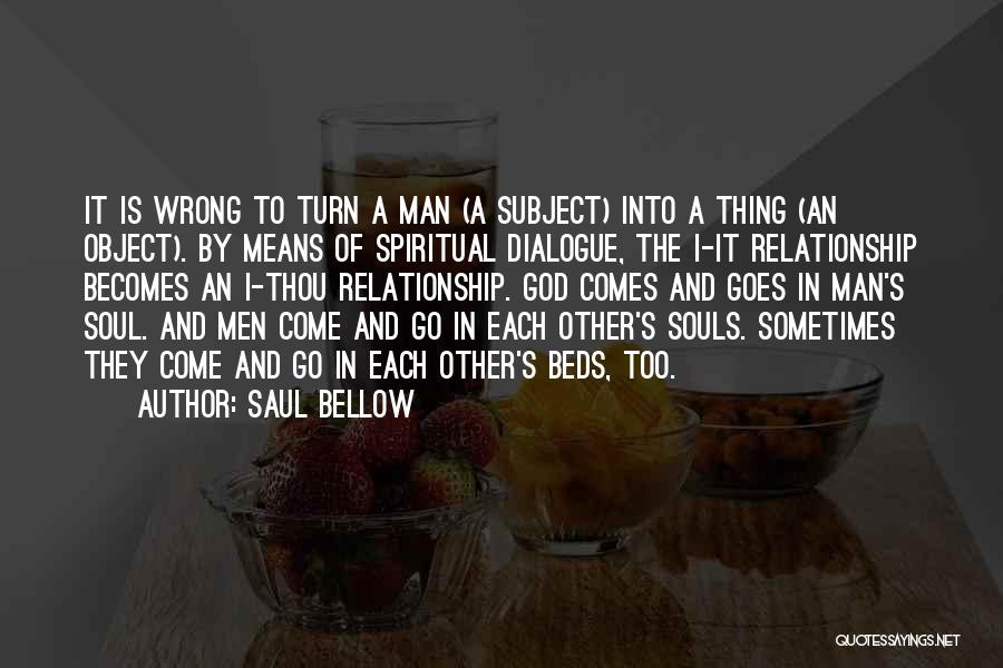 Saul Bellow Quotes: It Is Wrong To Turn A Man (a Subject) Into A Thing (an Object). By Means Of Spiritual Dialogue, The