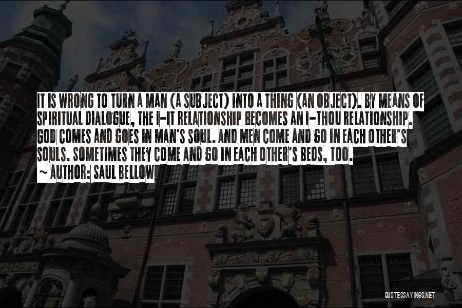 Saul Bellow Quotes: It Is Wrong To Turn A Man (a Subject) Into A Thing (an Object). By Means Of Spiritual Dialogue, The