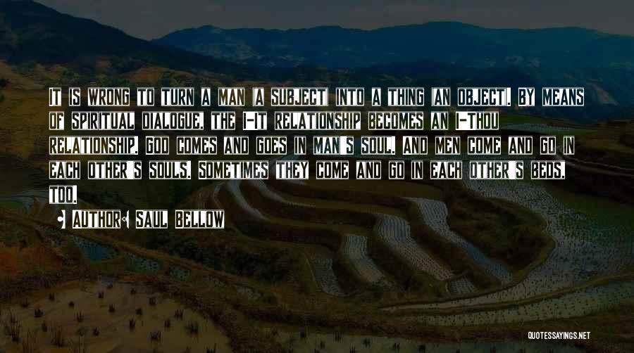 Saul Bellow Quotes: It Is Wrong To Turn A Man (a Subject) Into A Thing (an Object). By Means Of Spiritual Dialogue, The