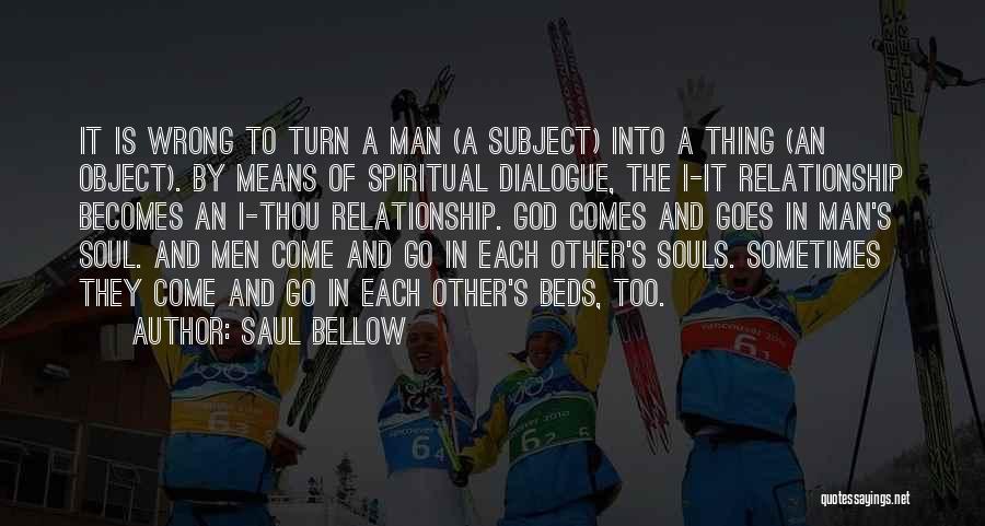 Saul Bellow Quotes: It Is Wrong To Turn A Man (a Subject) Into A Thing (an Object). By Means Of Spiritual Dialogue, The