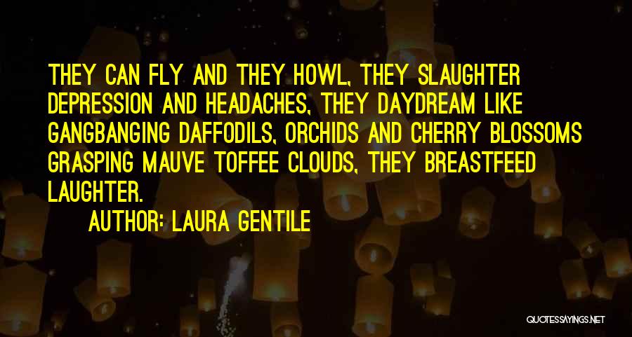 Laura Gentile Quotes: They Can Fly And They Howl, They Slaughter Depression And Headaches, They Daydream Like Gangbanging Daffodils, Orchids And Cherry Blossoms