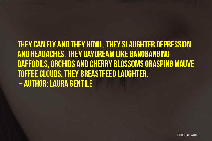 Laura Gentile Quotes: They Can Fly And They Howl, They Slaughter Depression And Headaches, They Daydream Like Gangbanging Daffodils, Orchids And Cherry Blossoms