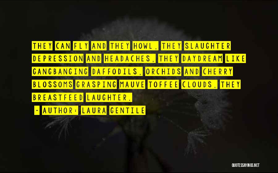 Laura Gentile Quotes: They Can Fly And They Howl, They Slaughter Depression And Headaches, They Daydream Like Gangbanging Daffodils, Orchids And Cherry Blossoms