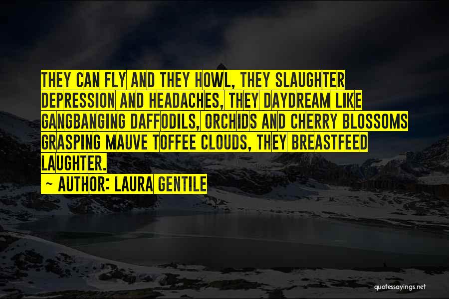 Laura Gentile Quotes: They Can Fly And They Howl, They Slaughter Depression And Headaches, They Daydream Like Gangbanging Daffodils, Orchids And Cherry Blossoms