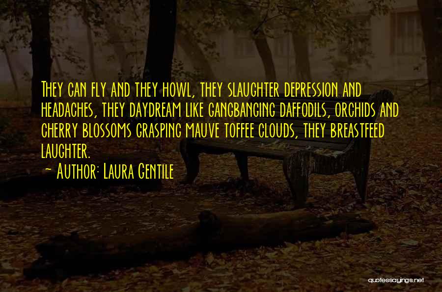 Laura Gentile Quotes: They Can Fly And They Howl, They Slaughter Depression And Headaches, They Daydream Like Gangbanging Daffodils, Orchids And Cherry Blossoms