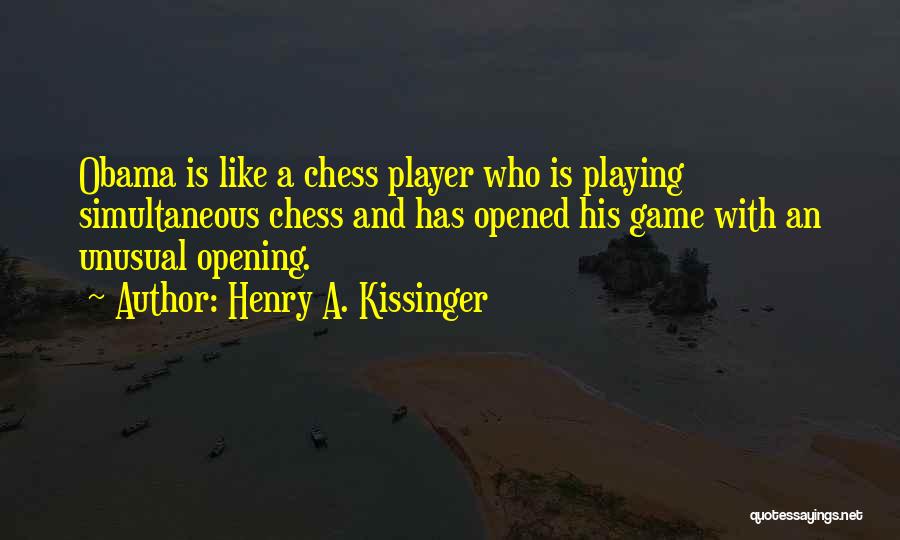 Henry A. Kissinger Quotes: Obama Is Like A Chess Player Who Is Playing Simultaneous Chess And Has Opened His Game With An Unusual Opening.