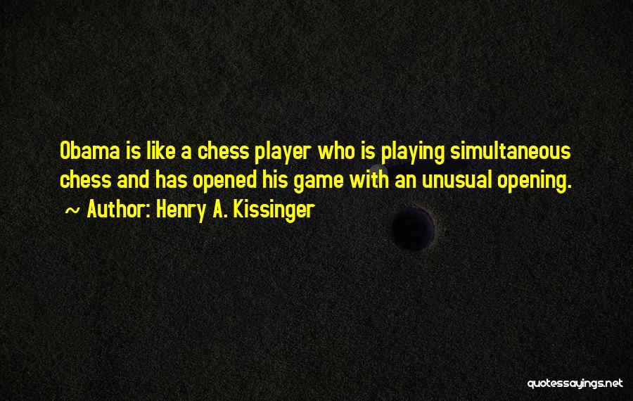 Henry A. Kissinger Quotes: Obama Is Like A Chess Player Who Is Playing Simultaneous Chess And Has Opened His Game With An Unusual Opening.